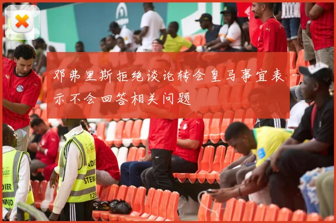邓弗里斯拒绝谈论转会皇马事宜表示不会回答相关问题