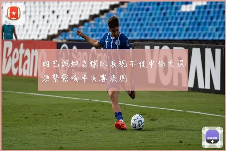 姆巴佩坦言球队表现不佳中场失误频繁影响半决赛表现